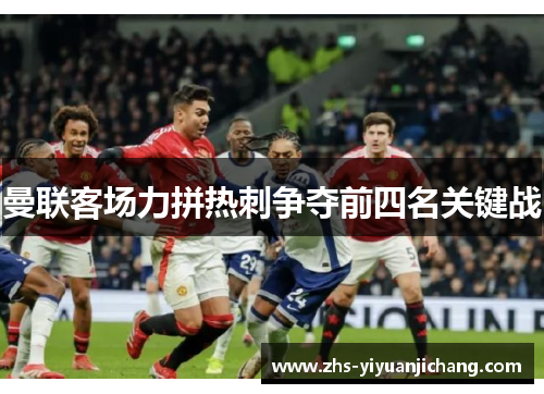 曼联客场力拼热刺争夺前四名关键战 曼联客场力拼热刺争夺前四名关键战