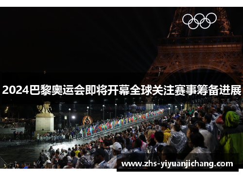 2024巴黎奥运会即将开幕全球关注赛事筹备进展